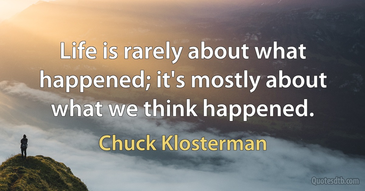 Life is rarely about what happened; it's mostly about what we think happened. (Chuck Klosterman)