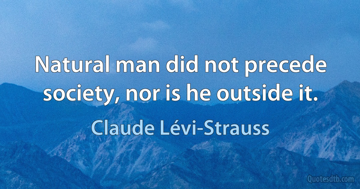 Natural man did not precede society, nor is he outside it. (Claude Lévi-Strauss)