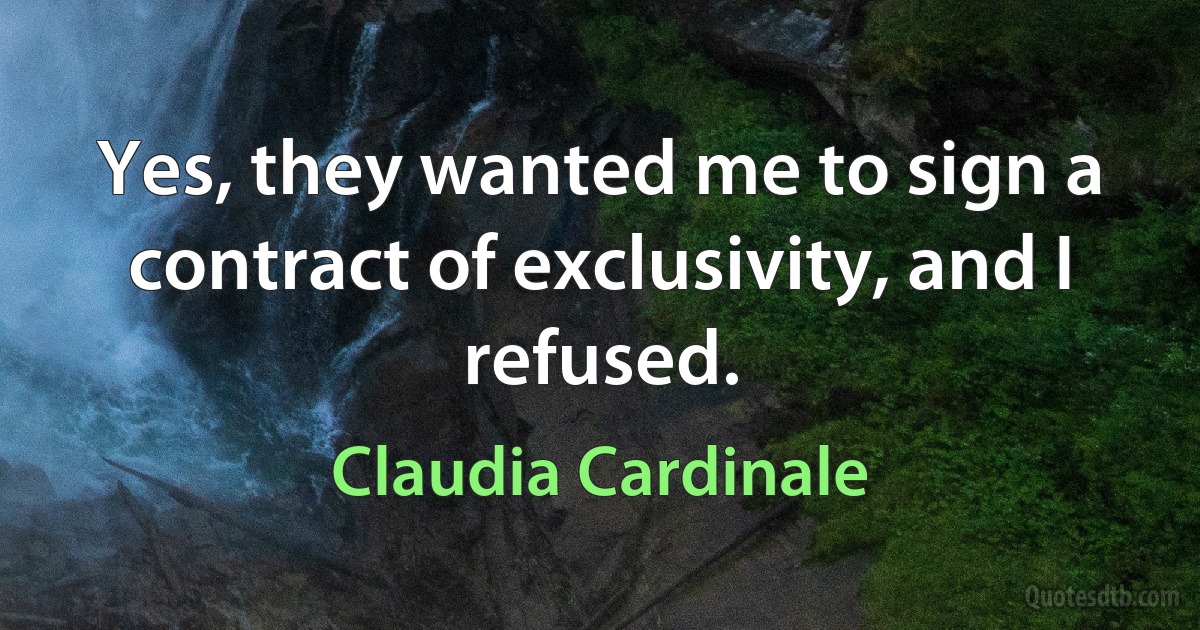 Yes, they wanted me to sign a contract of exclusivity, and I refused. (Claudia Cardinale)