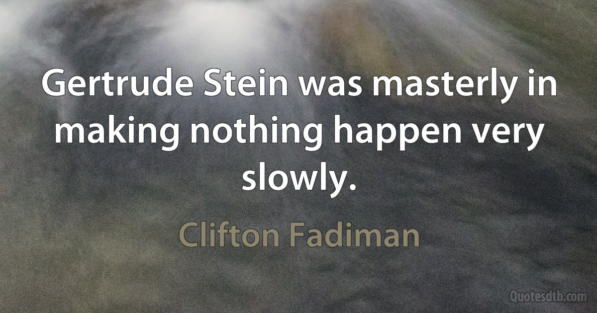 Gertrude Stein was masterly in making nothing happen very slowly. (Clifton Fadiman)