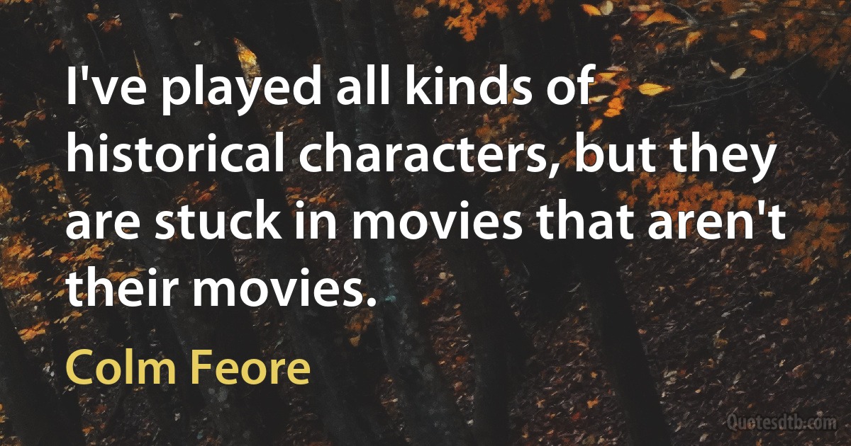 I've played all kinds of historical characters, but they are stuck in movies that aren't their movies. (Colm Feore)