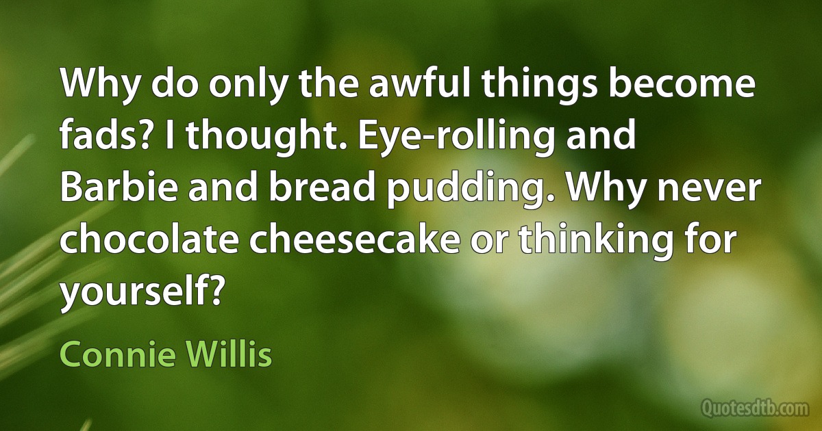 Why do only the awful things become fads? I thought. Eye-rolling and Barbie and bread pudding. Why never chocolate cheesecake or thinking for yourself? (Connie Willis)