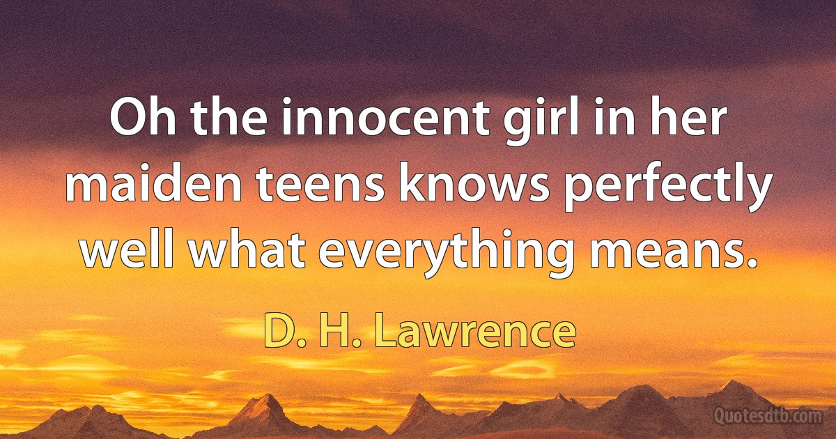 Oh the innocent girl in her maiden teens knows perfectly well what everything means. (D. H. Lawrence)