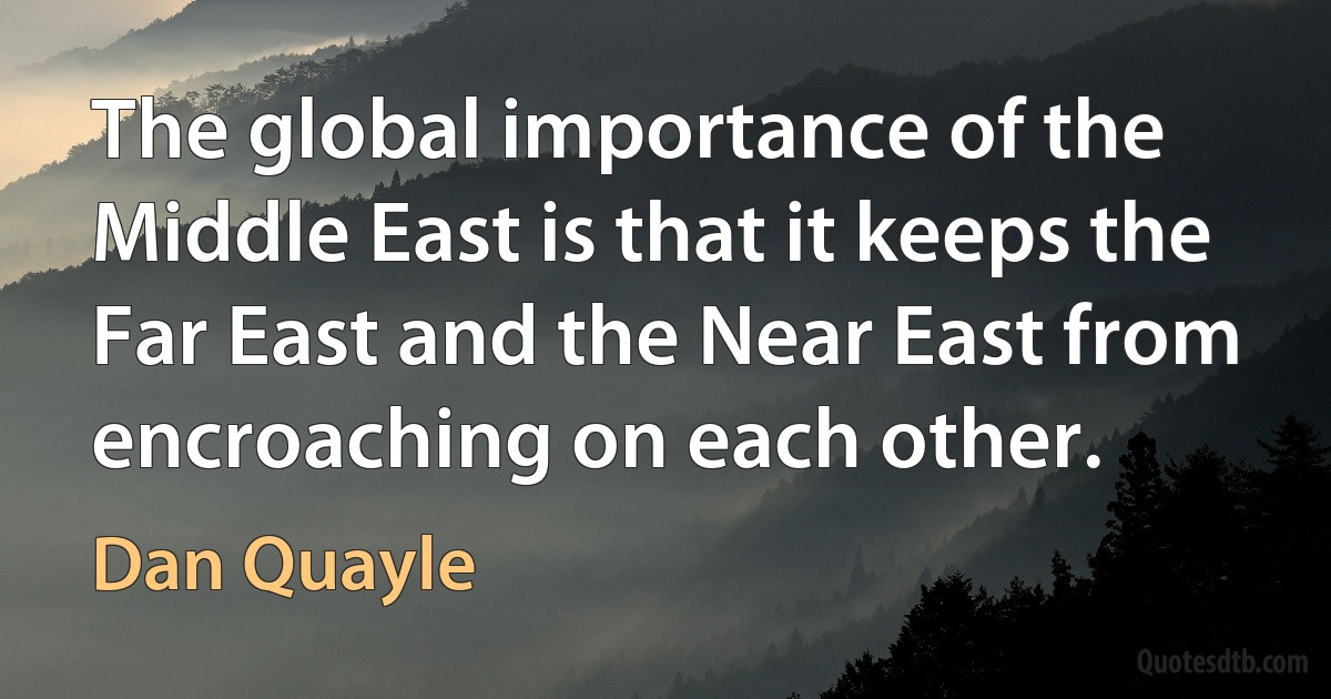 The global importance of the Middle East is that it keeps the Far East and the Near East from encroaching on each other. (Dan Quayle)