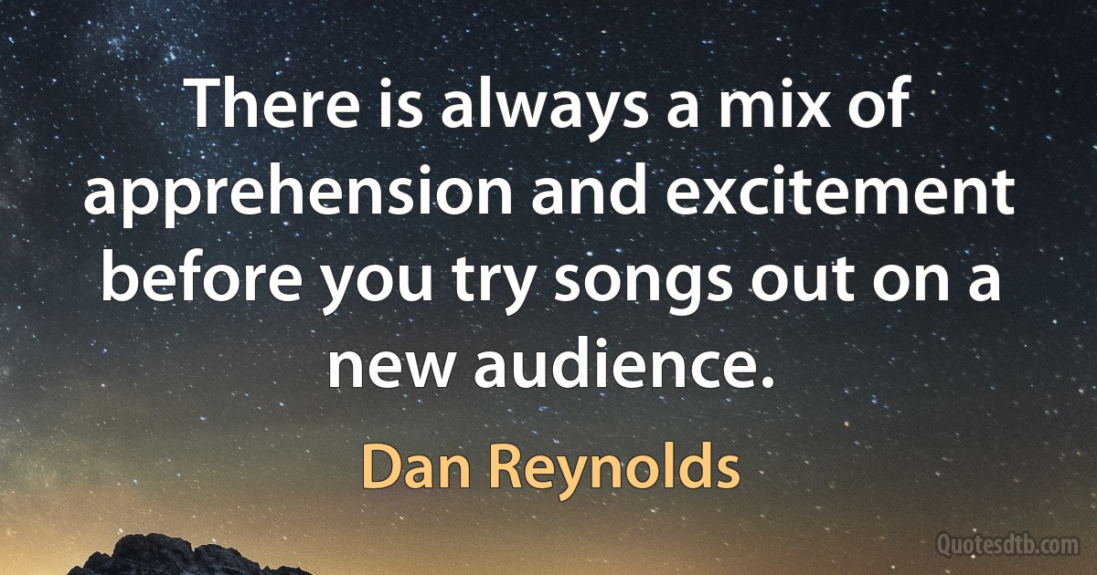 There is always a mix of apprehension and excitement before you try songs out on a new audience. (Dan Reynolds)