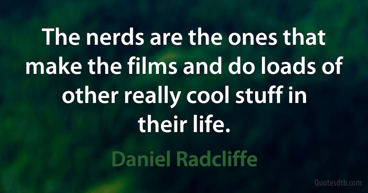 The nerds are the ones that make the films and do loads of other really cool stuff in their life. (Daniel Radcliffe)