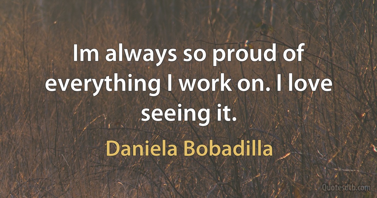 Im always so proud of everything I work on. I love seeing it. (Daniela Bobadilla)