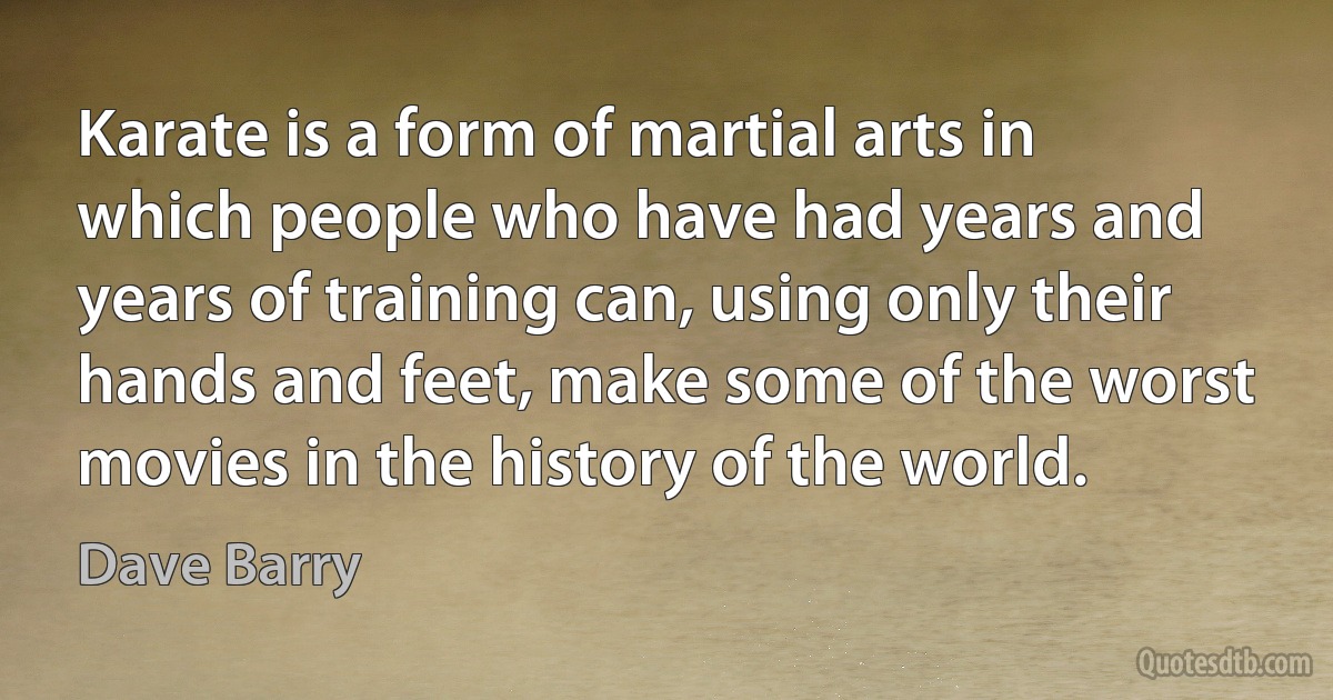 Karate is a form of martial arts in which people who have had years and years of training can, using only their hands and feet, make some of the worst movies in the history of the world. (Dave Barry)