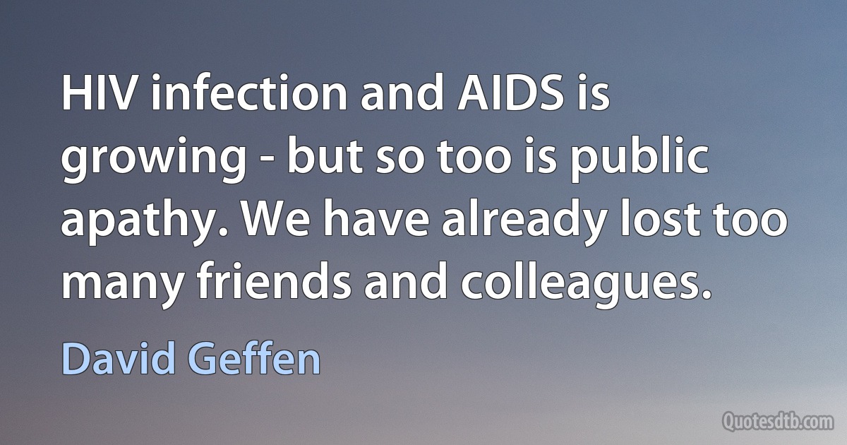 HIV infection and AIDS is growing - but so too is public apathy. We have already lost too many friends and colleagues. (David Geffen)