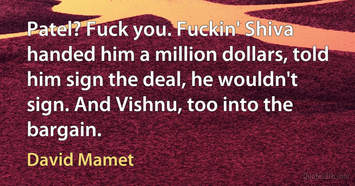 Patel? Fuck you. Fuckin' Shiva handed him a million dollars, told him sign the deal, he wouldn't sign. And Vishnu, too into the bargain. (David Mamet)