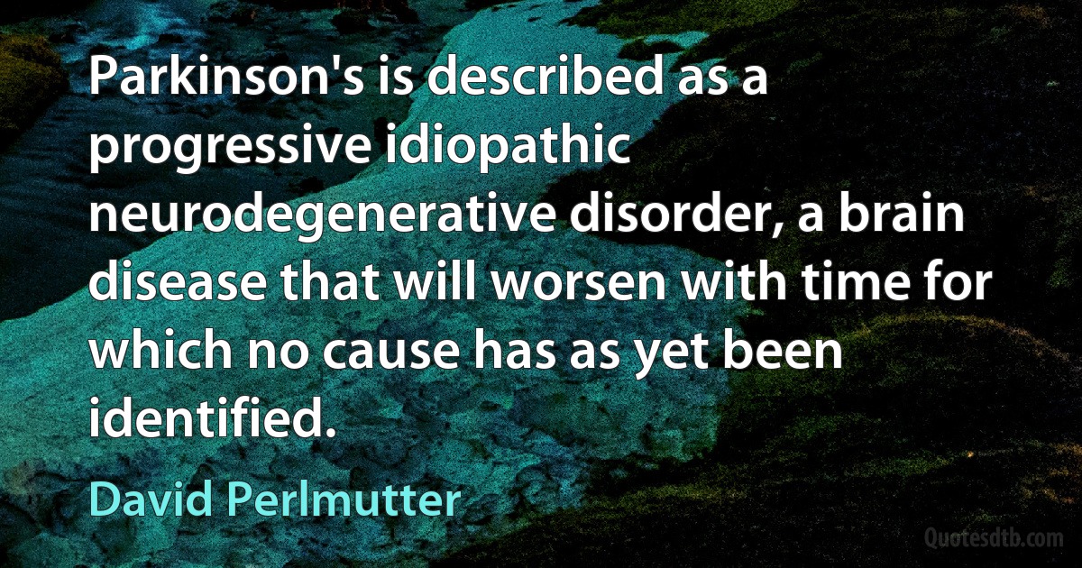 Parkinson's is described as a progressive idiopathic neurodegenerative disorder, a brain disease that will worsen with time for which no cause has as yet been identified. (David Perlmutter)