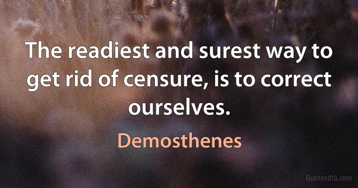 The readiest and surest way to get rid of censure, is to correct ourselves. (Demosthenes)