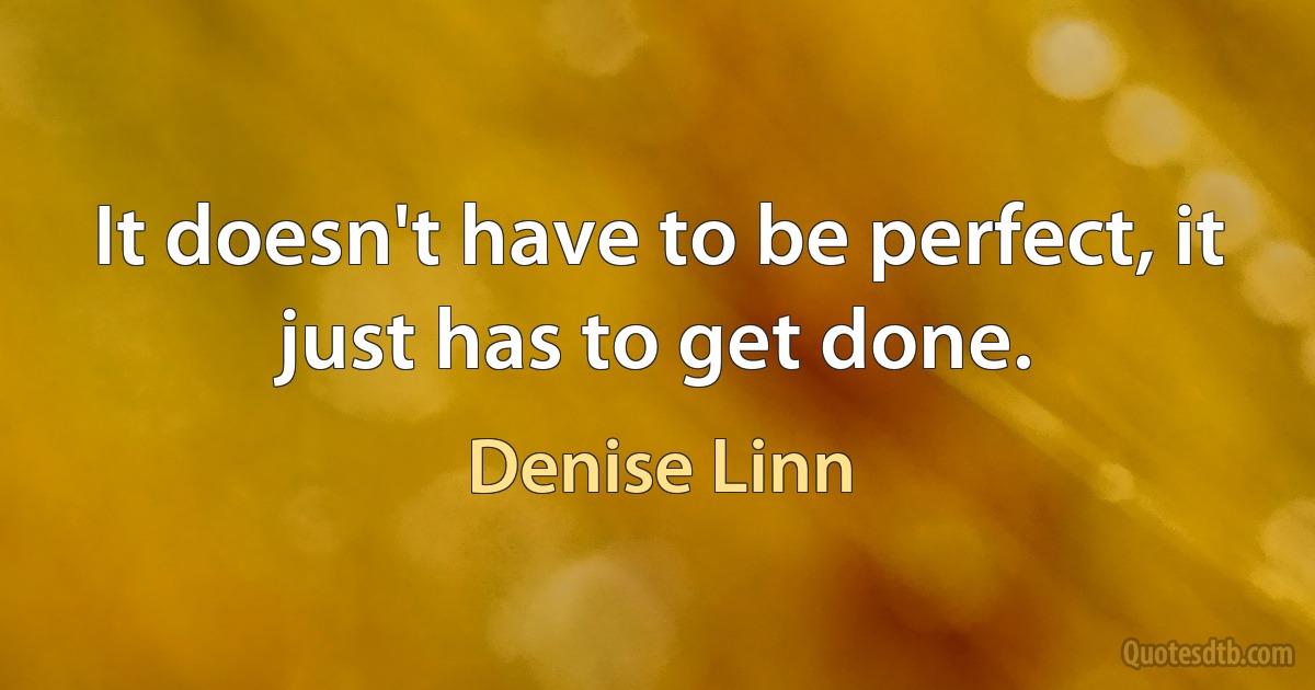 It doesn't have to be perfect, it just has to get done. (Denise Linn)