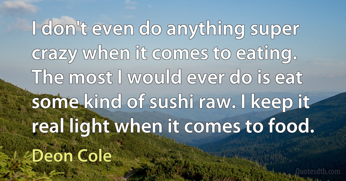 I don't even do anything super crazy when it comes to eating. The most I would ever do is eat some kind of sushi raw. I keep it real light when it comes to food. (Deon Cole)