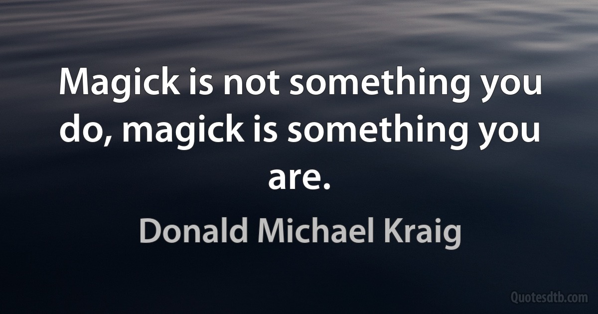 Magick is not something you do, magick is something you are. (Donald Michael Kraig)