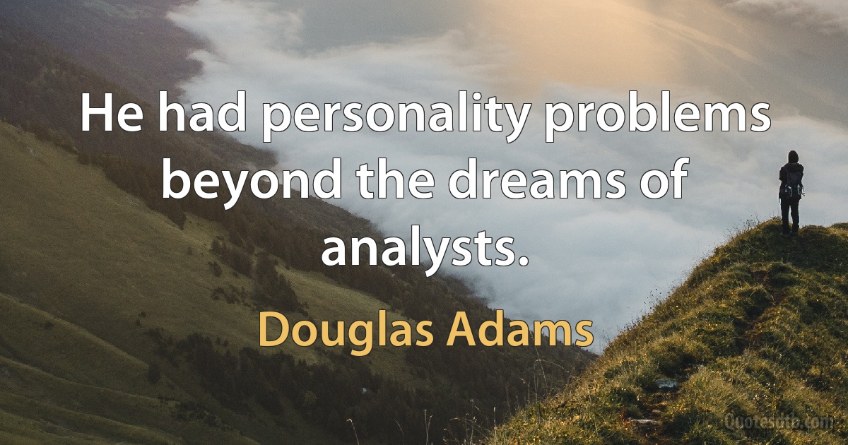 He had personality problems beyond the dreams of analysts. (Douglas Adams)