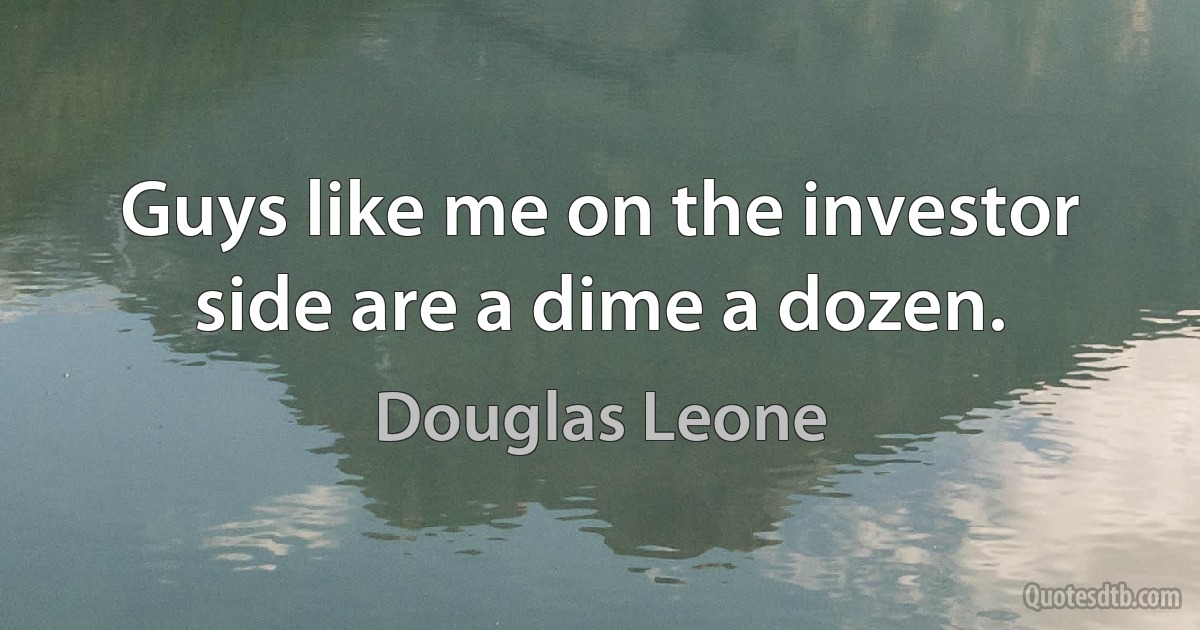 Guys like me on the investor side are a dime a dozen. (Douglas Leone)