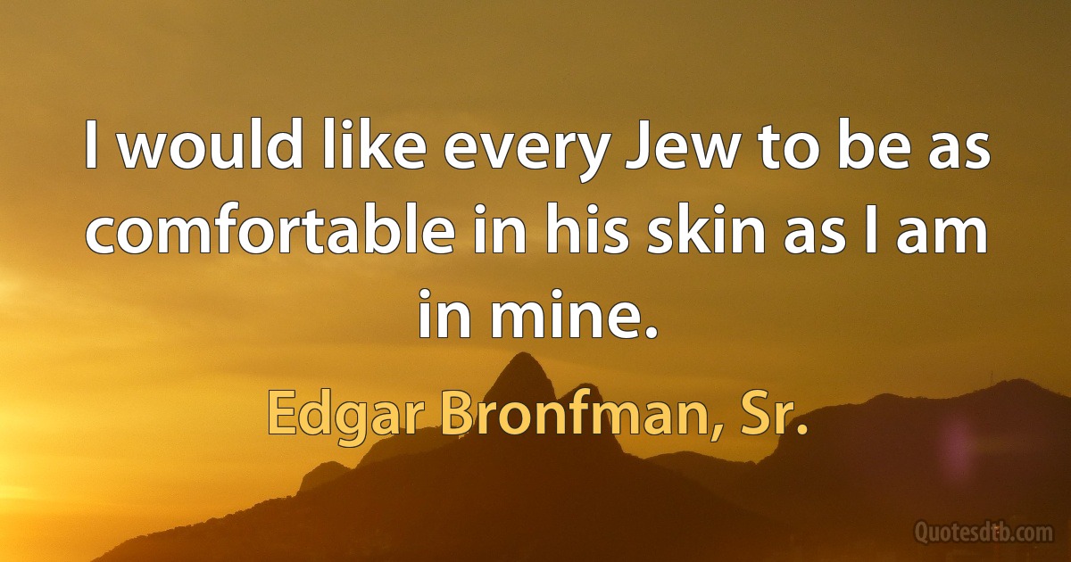 I would like every Jew to be as comfortable in his skin as I am in mine. (Edgar Bronfman, Sr.)