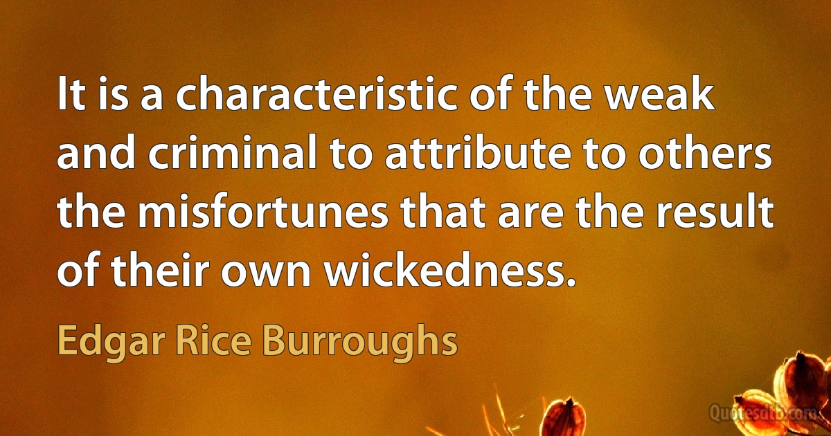 It is a characteristic of the weak and criminal to attribute to others the misfortunes that are the result of their own wickedness. (Edgar Rice Burroughs)