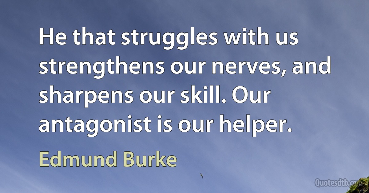 He that struggles with us strengthens our nerves, and sharpens our skill. Our antagonist is our helper. (Edmund Burke)