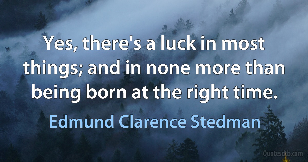 Yes, there's a luck in most things; and in none more than being born at the right time. (Edmund Clarence Stedman)