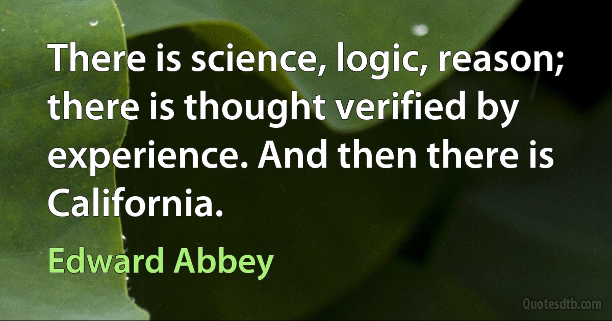 There is science, logic, reason; there is thought verified by experience. And then there is California. (Edward Abbey)