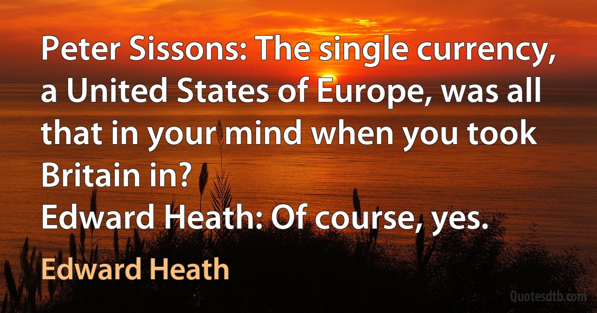 Peter Sissons: The single currency, a United States of Europe, was all that in your mind when you took Britain in?
Edward Heath: Of course, yes. (Edward Heath)