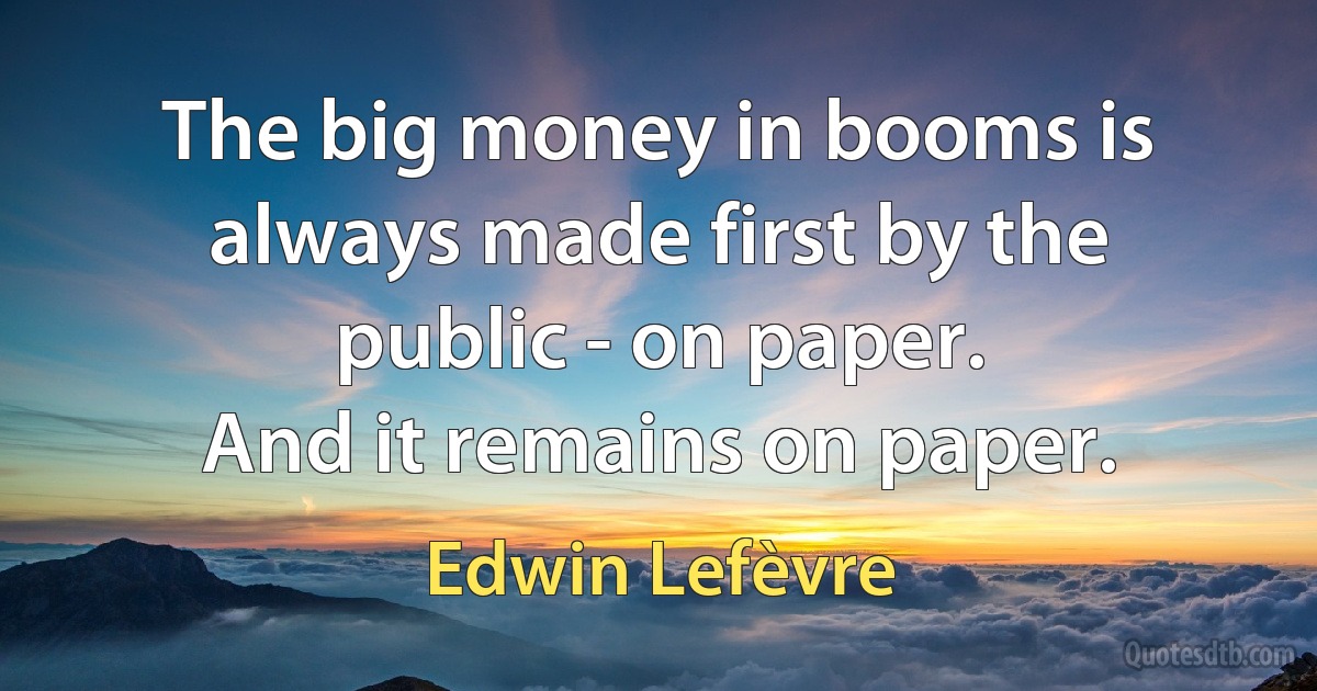 The big money in booms is always made first by the public - on paper.
And it remains on paper. (Edwin Lefèvre)