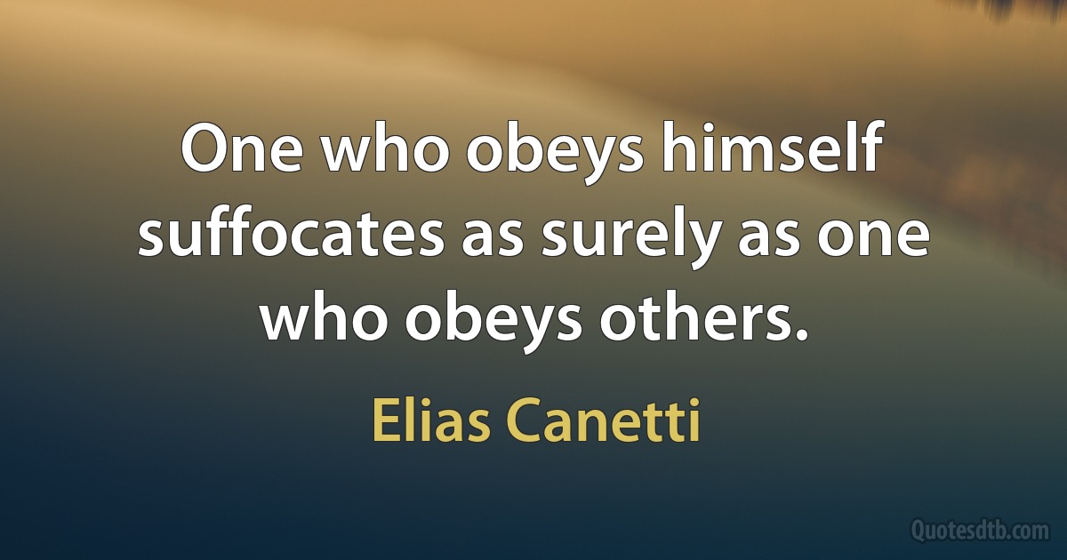 One who obeys himself suffocates as surely as one who obeys others. (Elias Canetti)