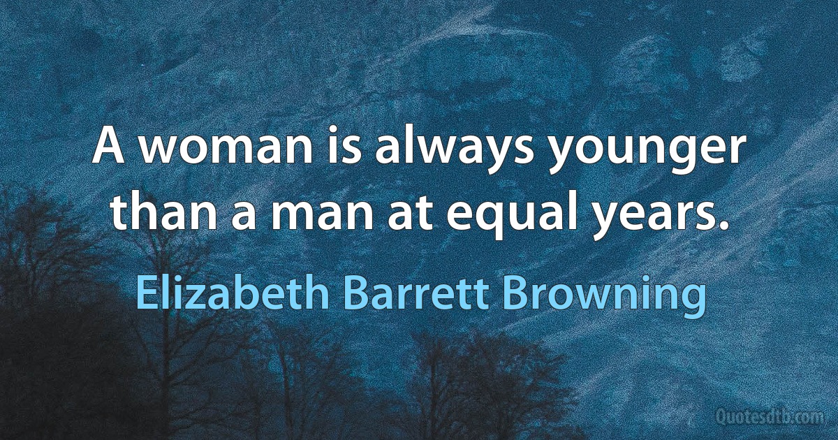 A woman is always younger than a man at equal years. (Elizabeth Barrett Browning)