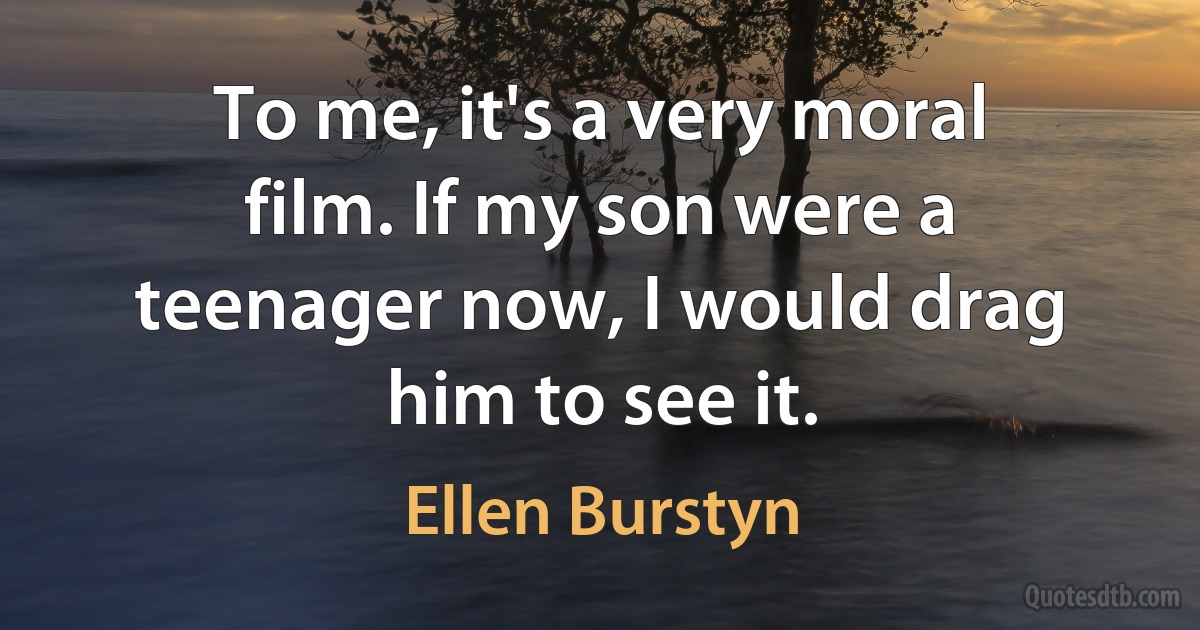 To me, it's a very moral film. If my son were a teenager now, I would drag him to see it. (Ellen Burstyn)