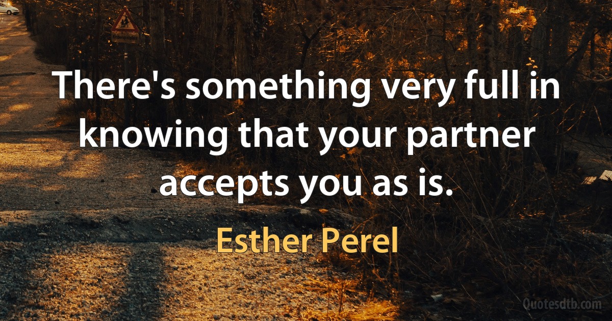 There's something very full in knowing that your partner accepts you as is. (Esther Perel)