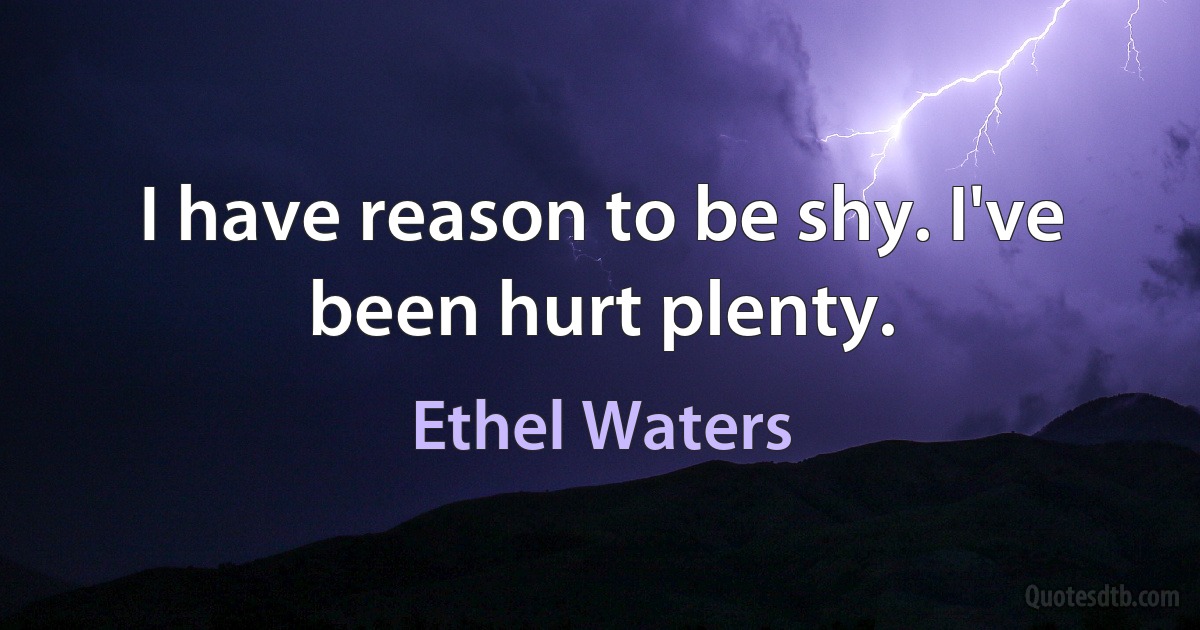 I have reason to be shy. I've been hurt plenty. (Ethel Waters)