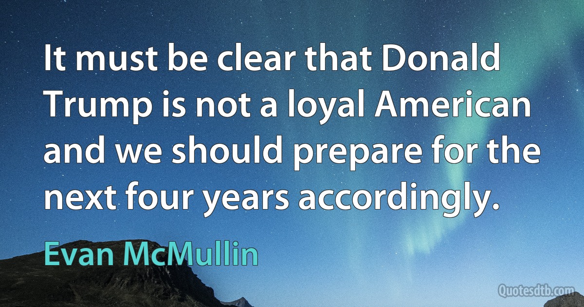 It must be clear that Donald Trump is not a loyal American and we should prepare for the next four years accordingly. (Evan McMullin)