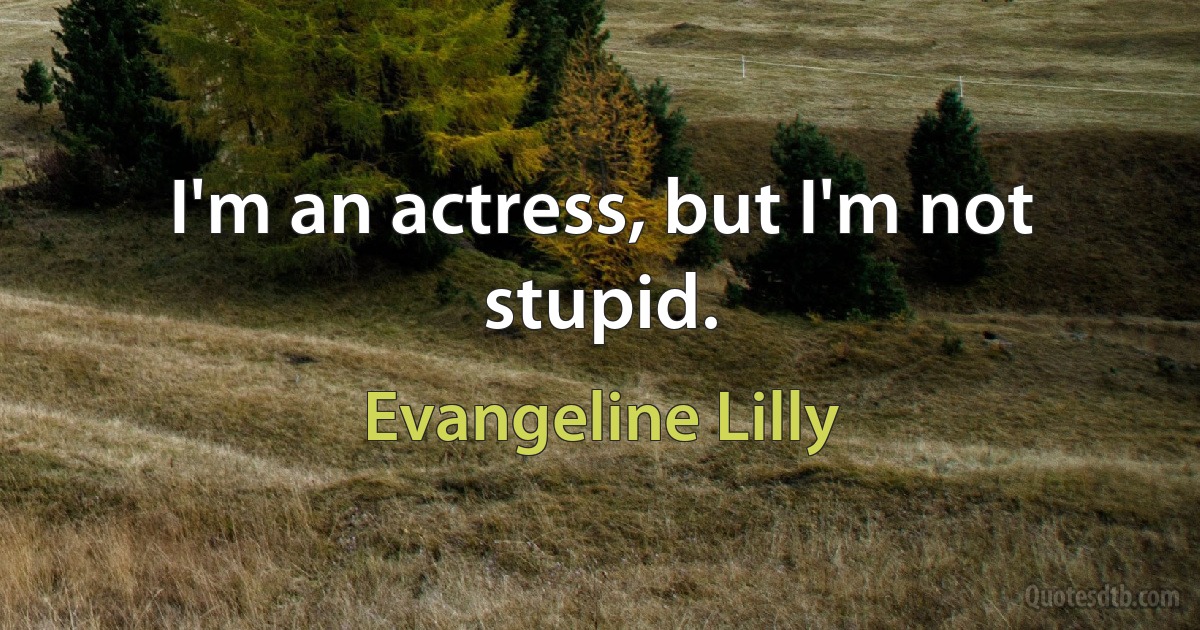 I'm an actress, but I'm not stupid. (Evangeline Lilly)