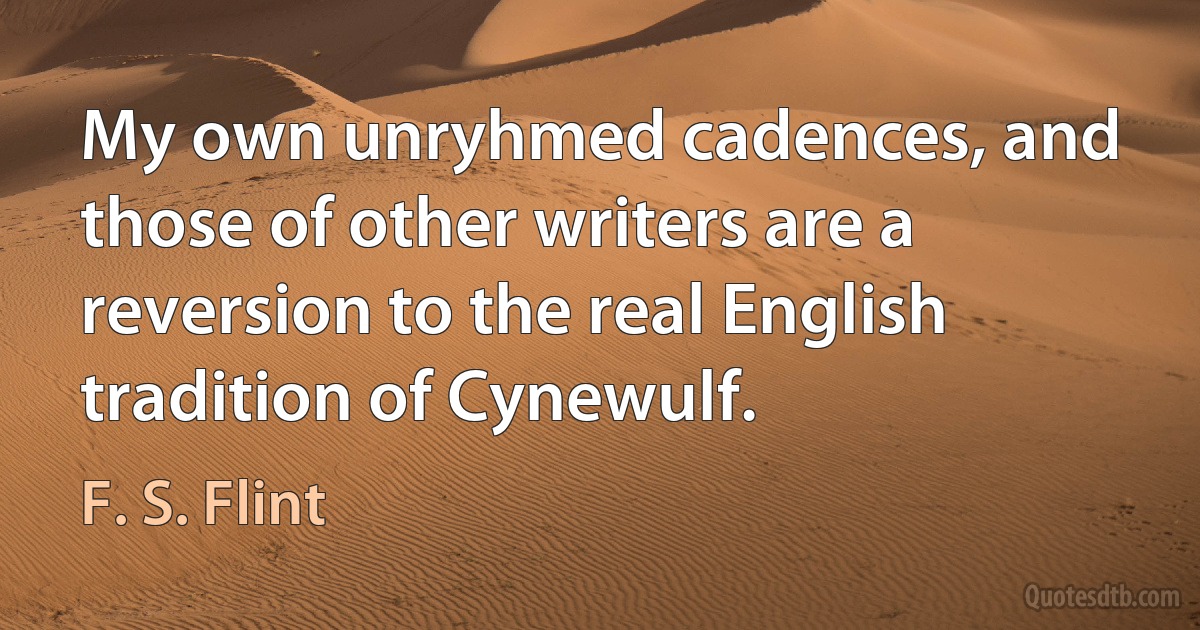 My own unryhmed cadences, and those of other writers are a reversion to the real English tradition of Cynewulf. (F. S. Flint)