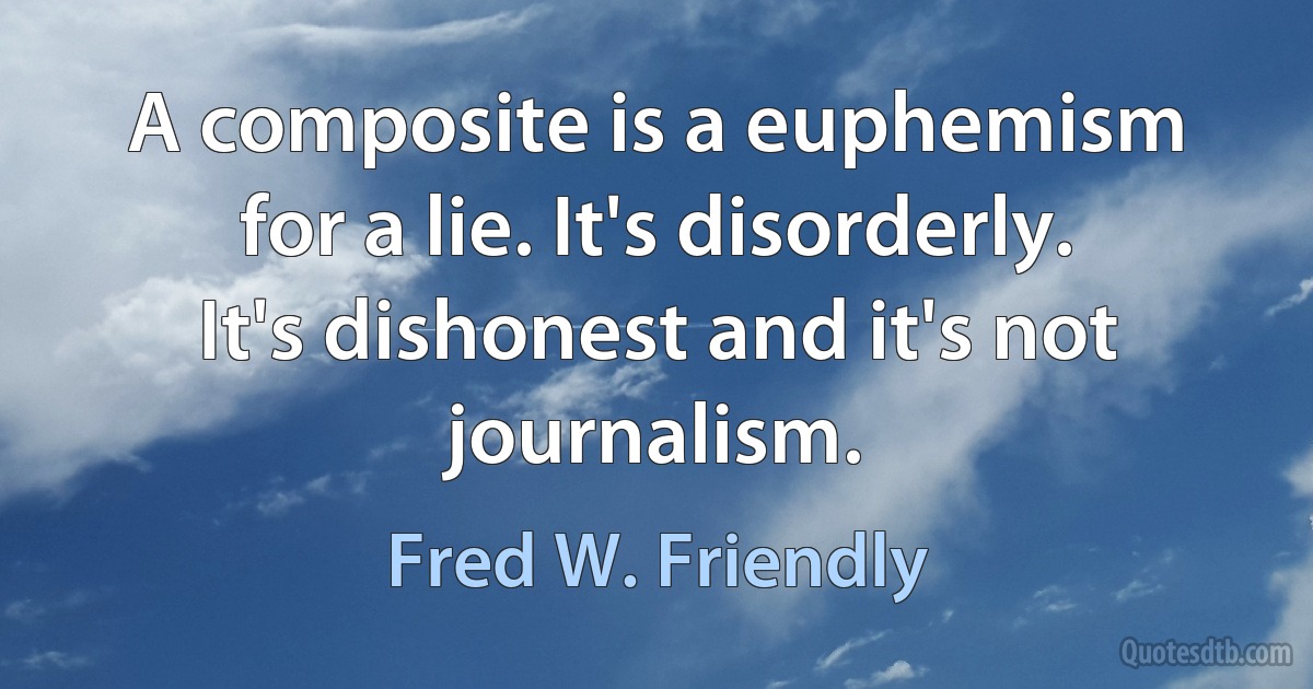 A composite is a euphemism for a lie. It's disorderly. It's dishonest and it's not journalism. (Fred W. Friendly)