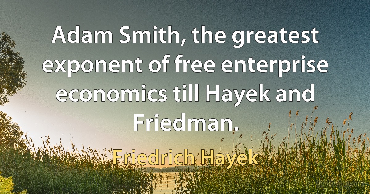 Adam Smith, the greatest exponent of free enterprise economics till Hayek and Friedman. (Friedrich Hayek)