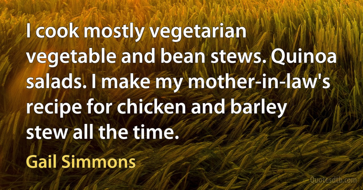 I cook mostly vegetarian vegetable and bean stews. Quinoa salads. I make my mother-in-law's recipe for chicken and barley stew all the time. (Gail Simmons)