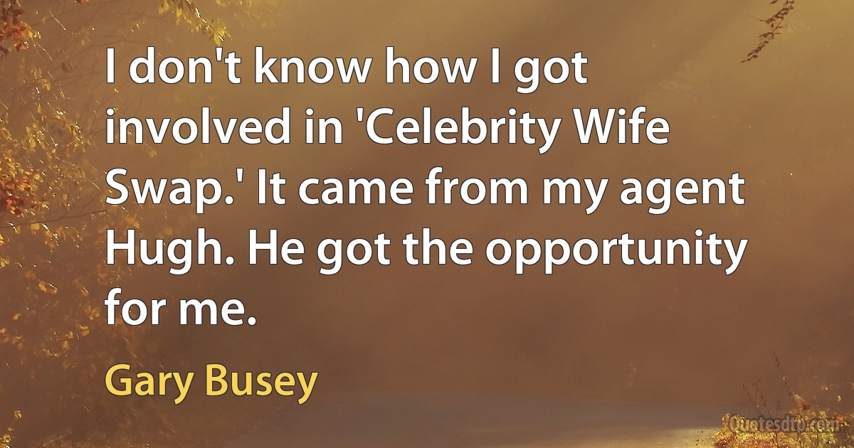 I don't know how I got involved in 'Celebrity Wife Swap.' It came from my agent Hugh. He got the opportunity for me. (Gary Busey)