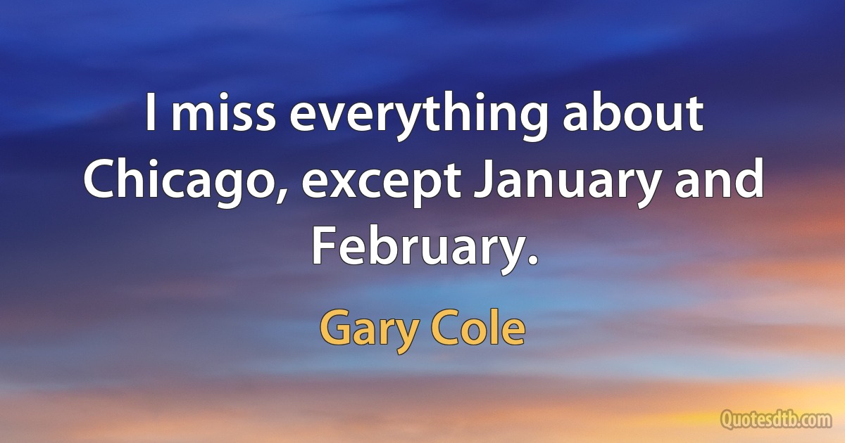 I miss everything about Chicago, except January and February. (Gary Cole)