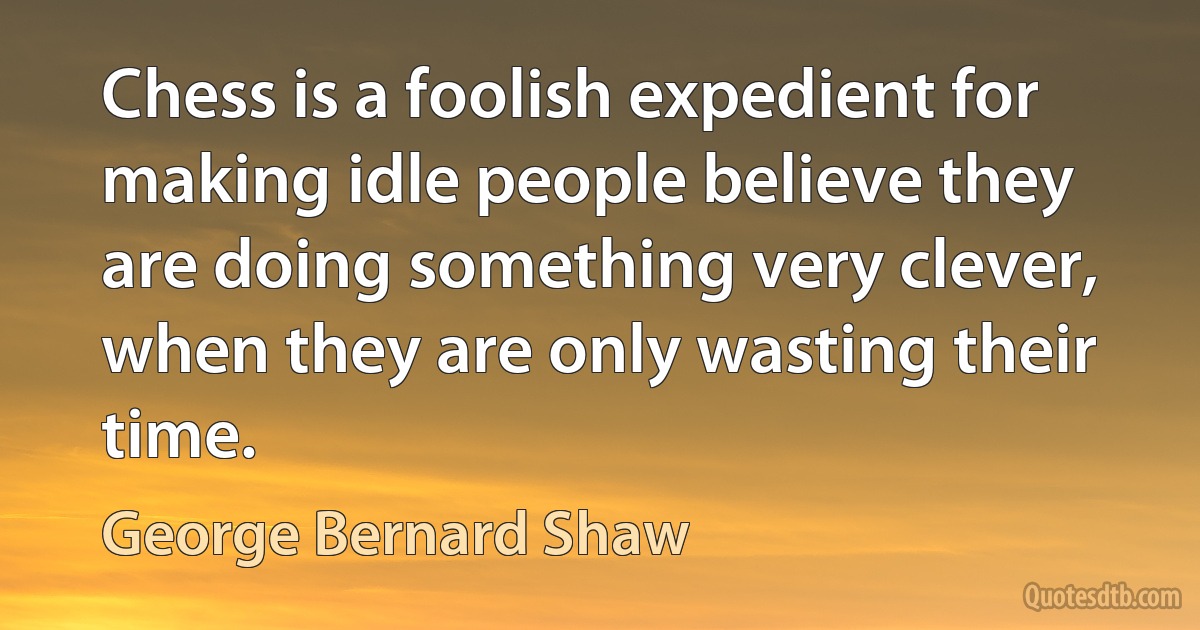 Chess is a foolish expedient for making idle people believe they are doing something very clever, when they are only wasting their time. (George Bernard Shaw)