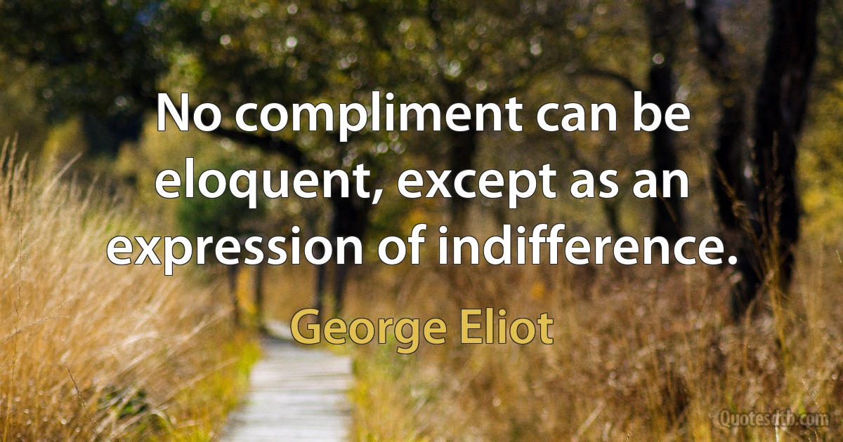 No compliment can be eloquent, except as an expression of indifference. (George Eliot)