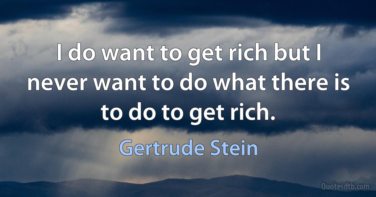 I do want to get rich but I never want to do what there is to do to get rich. (Gertrude Stein)