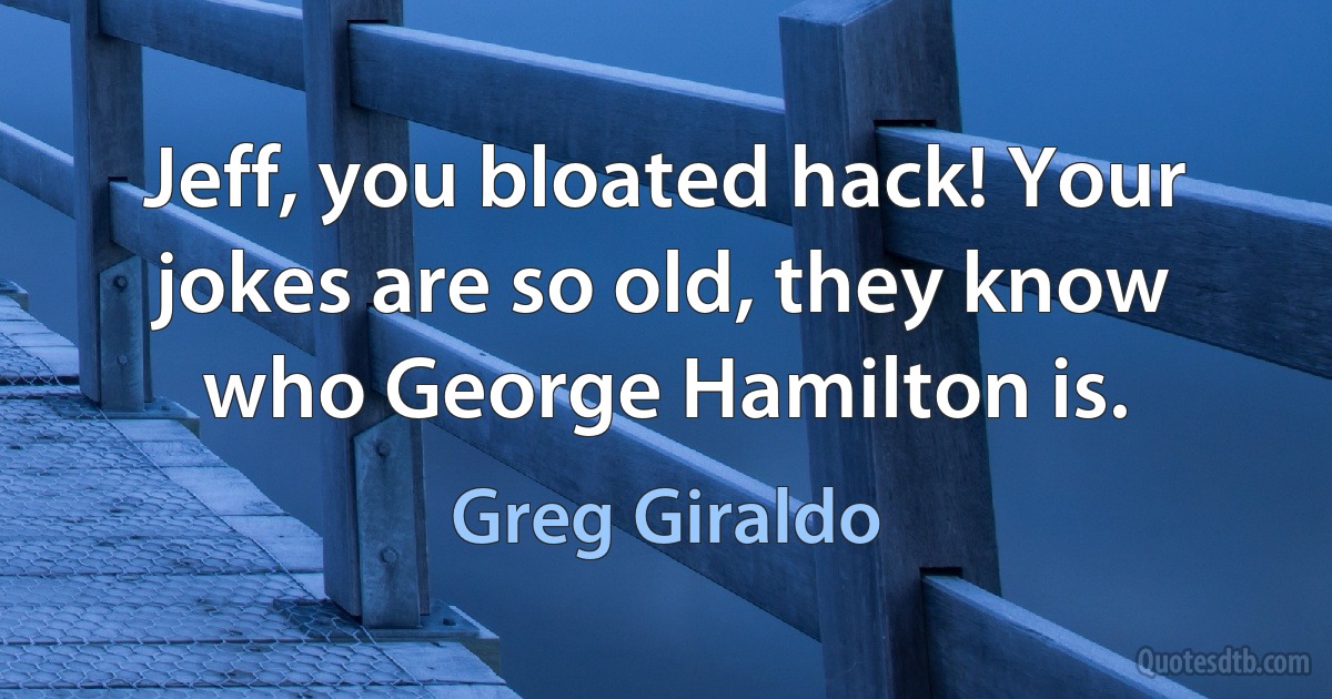 Jeff, you bloated hack! Your jokes are so old, they know who George Hamilton is. (Greg Giraldo)