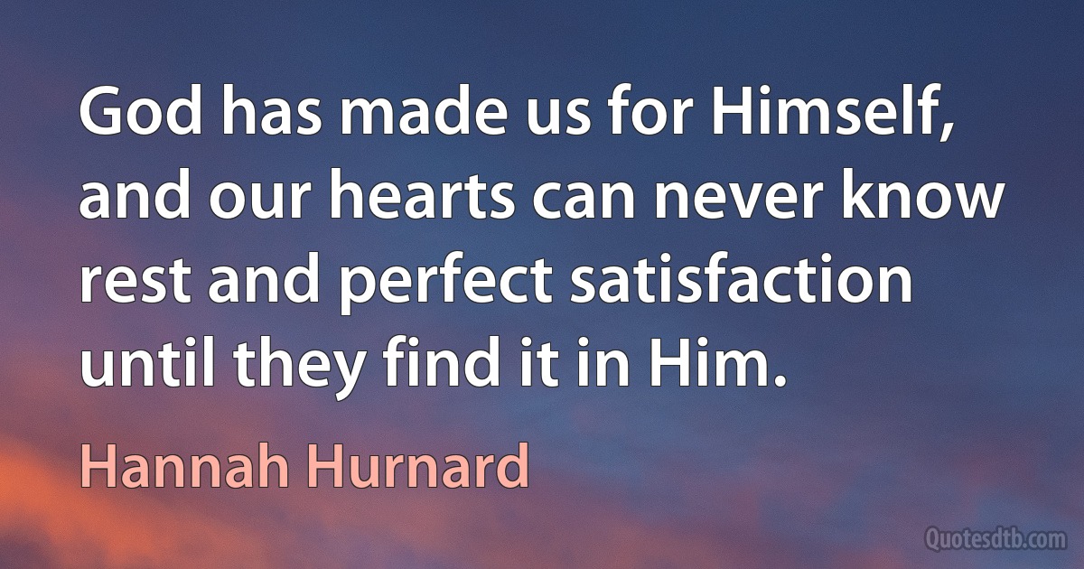 God has made us for Himself, and our hearts can never know rest and perfect satisfaction until they find it in Him. (Hannah Hurnard)