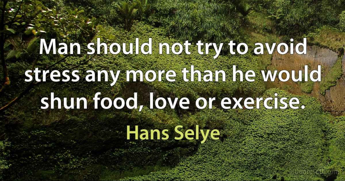 Man should not try to avoid stress any more than he would shun food, love or exercise. (Hans Selye)