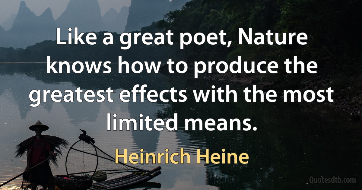 Like a great poet, Nature knows how to produce the greatest effects with the most limited means. (Heinrich Heine)