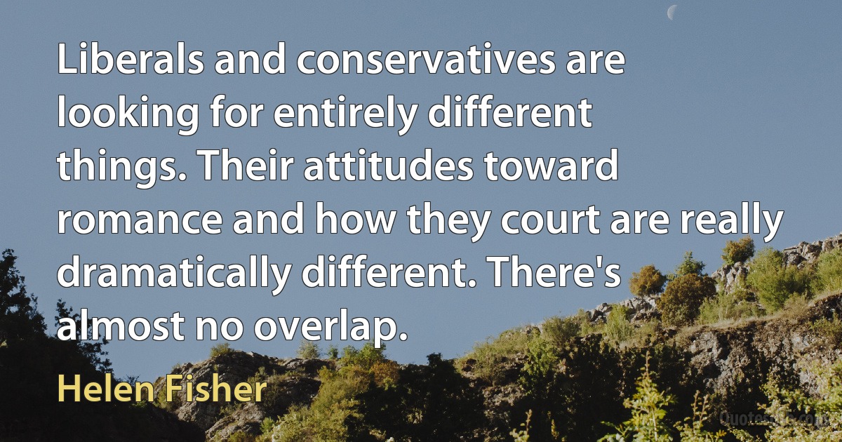 Liberals and conservatives are looking for entirely different things. Their attitudes toward romance and how they court are really dramatically different. There's almost no overlap. (Helen Fisher)