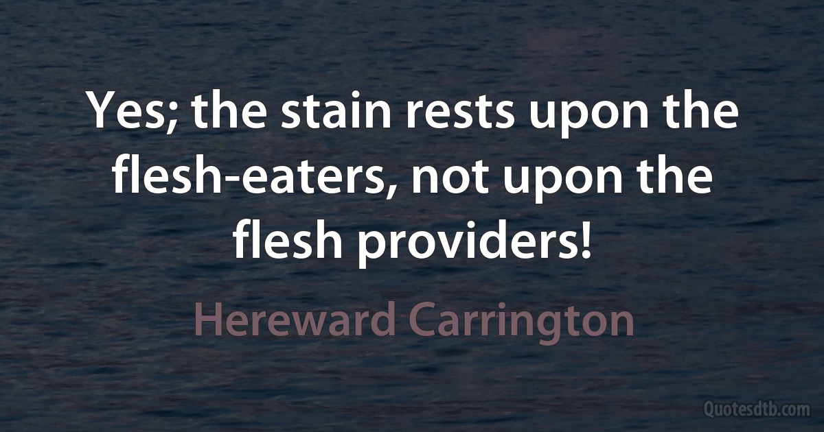 Yes; the stain rests upon the flesh-eaters, not upon the flesh providers! (Hereward Carrington)